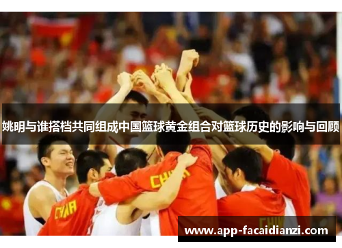 姚明与谁搭档共同组成中国篮球黄金组合对篮球历史的影响与回顾